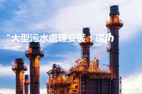 “大型污水處理安裝：環(huán)保先鋒，綠色守護(hù)者”